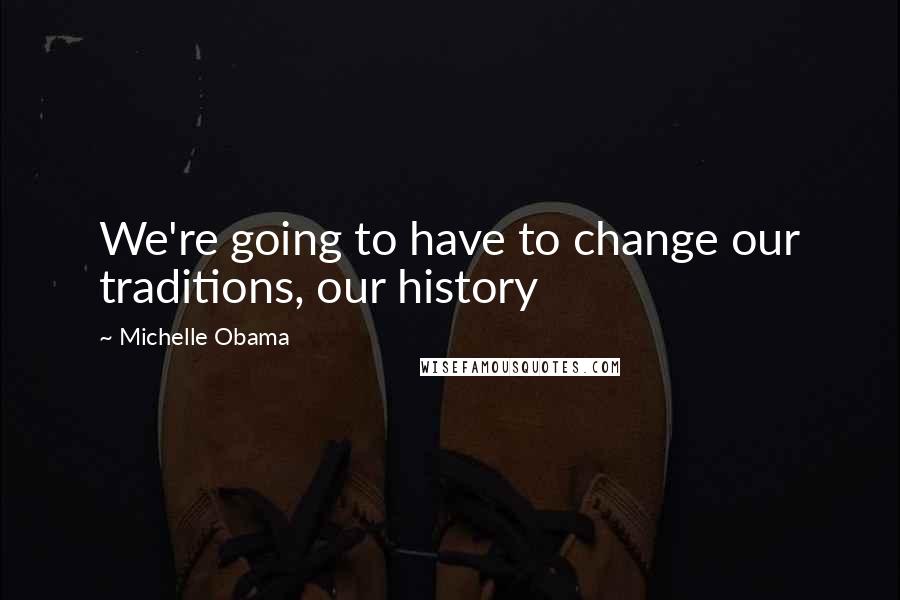 Michelle Obama Quotes: We're going to have to change our traditions, our history