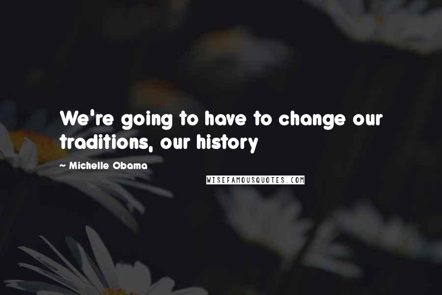 Michelle Obama Quotes: We're going to have to change our traditions, our history