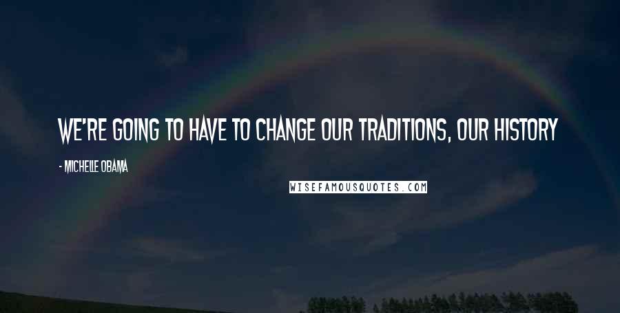 Michelle Obama Quotes: We're going to have to change our traditions, our history