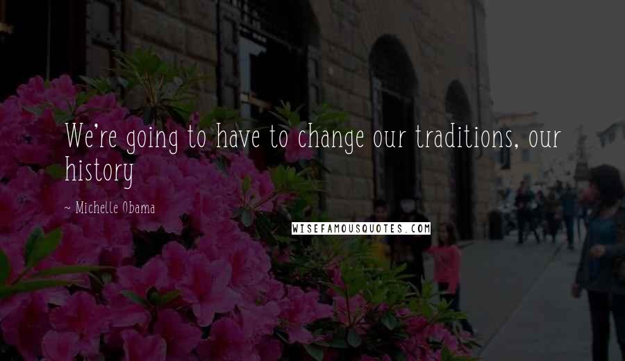 Michelle Obama Quotes: We're going to have to change our traditions, our history