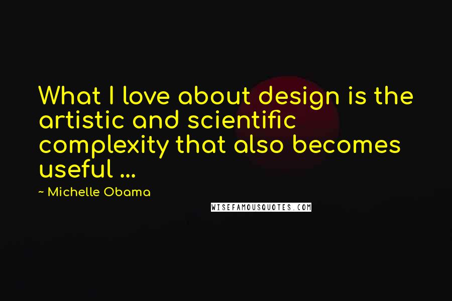 Michelle Obama Quotes: What I love about design is the artistic and scientific complexity that also becomes useful ...