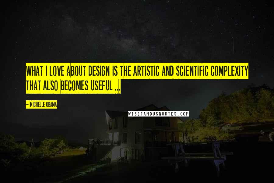 Michelle Obama Quotes: What I love about design is the artistic and scientific complexity that also becomes useful ...