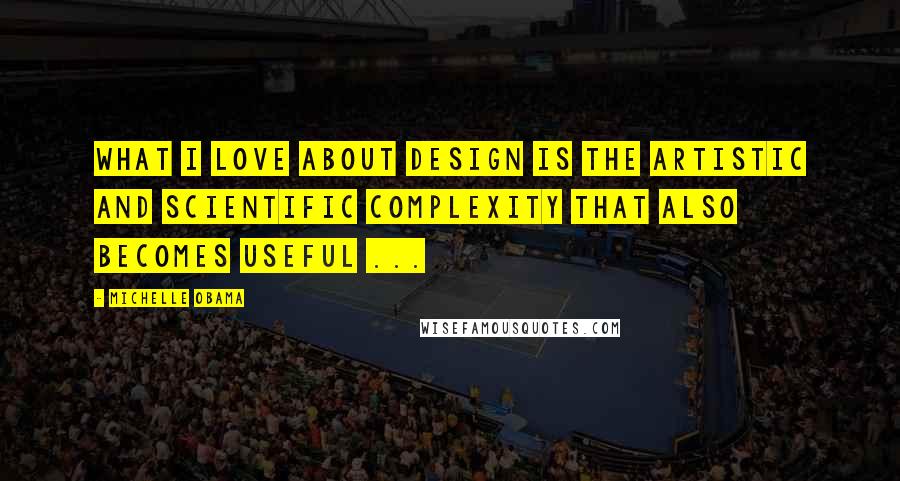 Michelle Obama Quotes: What I love about design is the artistic and scientific complexity that also becomes useful ...