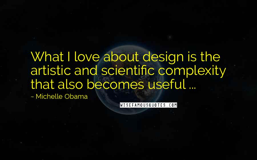 Michelle Obama Quotes: What I love about design is the artistic and scientific complexity that also becomes useful ...