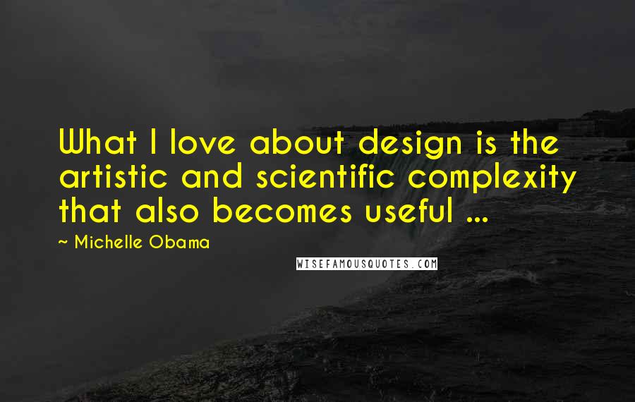 Michelle Obama Quotes: What I love about design is the artistic and scientific complexity that also becomes useful ...