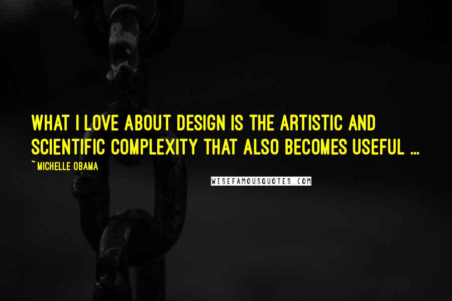 Michelle Obama Quotes: What I love about design is the artistic and scientific complexity that also becomes useful ...