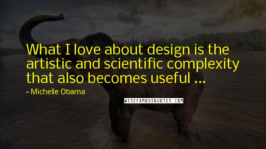 Michelle Obama Quotes: What I love about design is the artistic and scientific complexity that also becomes useful ...