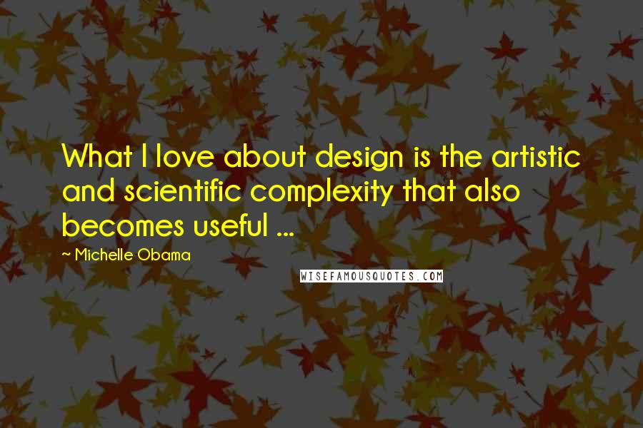 Michelle Obama Quotes: What I love about design is the artistic and scientific complexity that also becomes useful ...