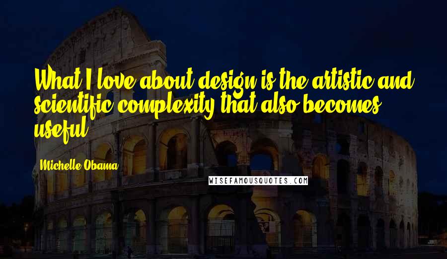 Michelle Obama Quotes: What I love about design is the artistic and scientific complexity that also becomes useful ...