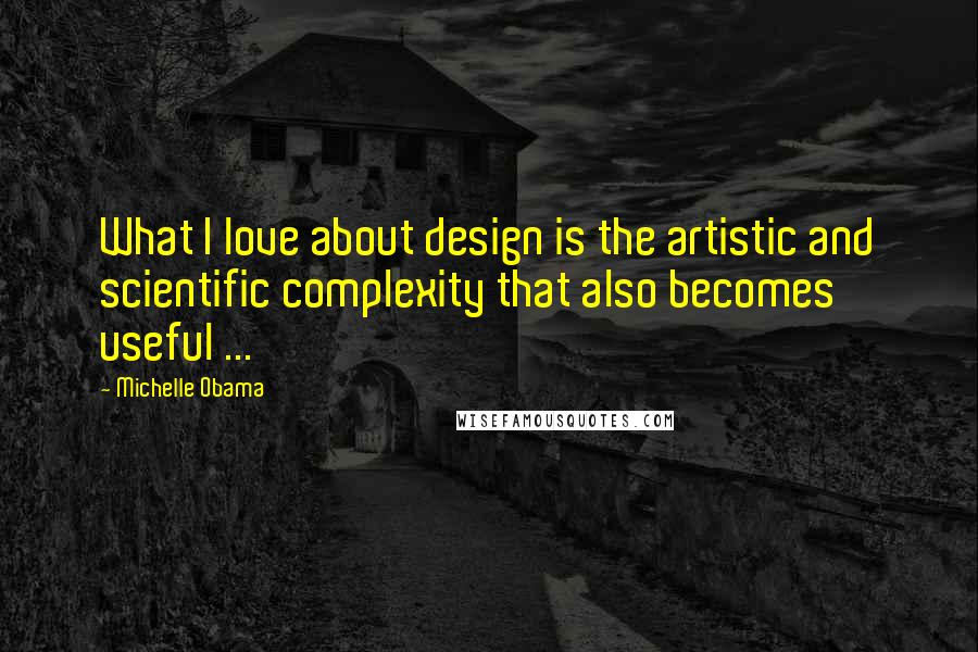 Michelle Obama Quotes: What I love about design is the artistic and scientific complexity that also becomes useful ...