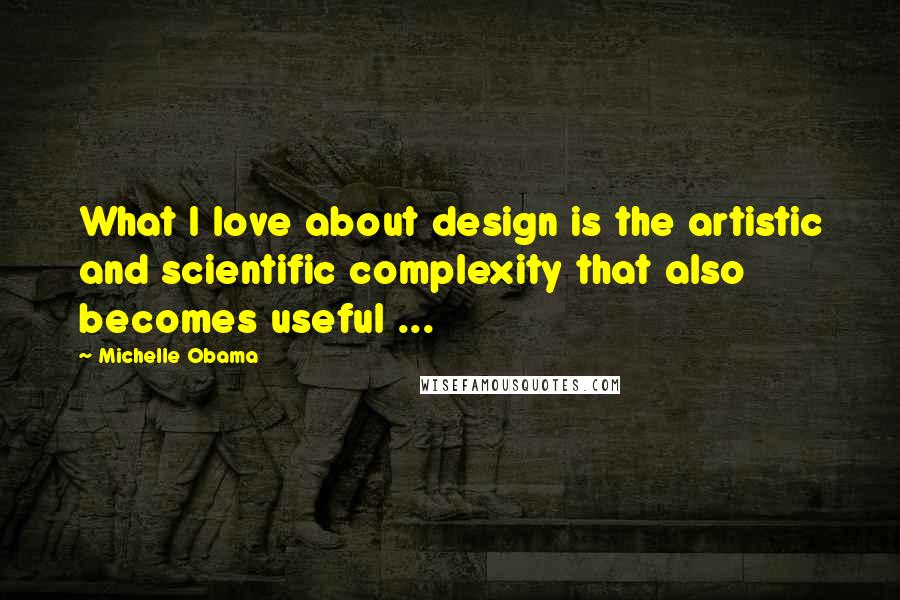 Michelle Obama Quotes: What I love about design is the artistic and scientific complexity that also becomes useful ...