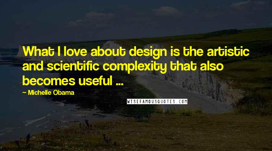 Michelle Obama Quotes: What I love about design is the artistic and scientific complexity that also becomes useful ...