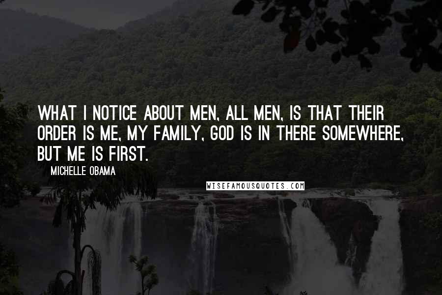 Michelle Obama Quotes: What I notice about men, all men, is that their order is me, my family, God is in there somewhere, but me is first.