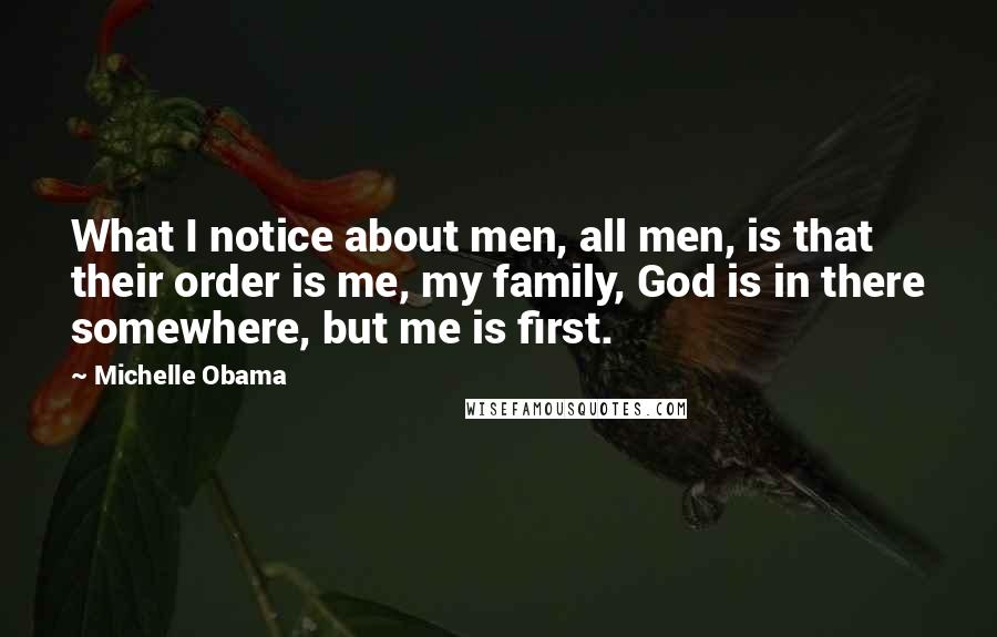 Michelle Obama Quotes: What I notice about men, all men, is that their order is me, my family, God is in there somewhere, but me is first.