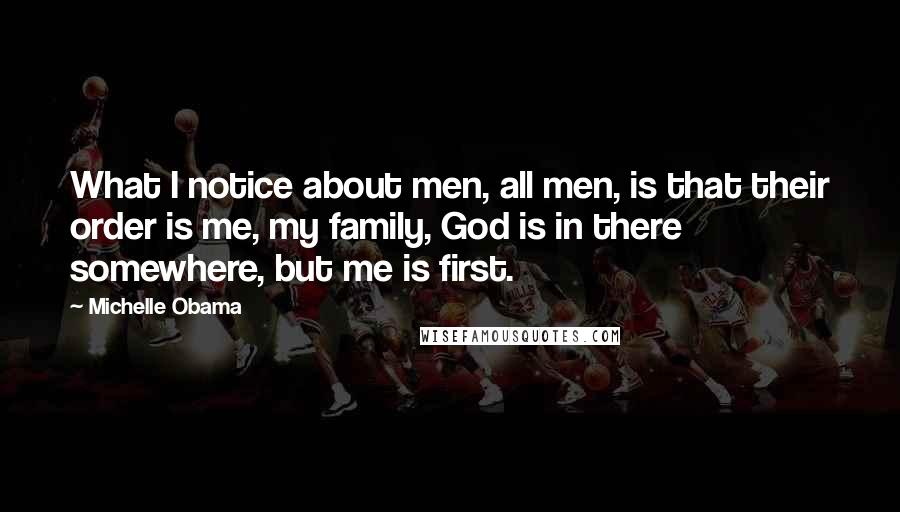 Michelle Obama Quotes: What I notice about men, all men, is that their order is me, my family, God is in there somewhere, but me is first.