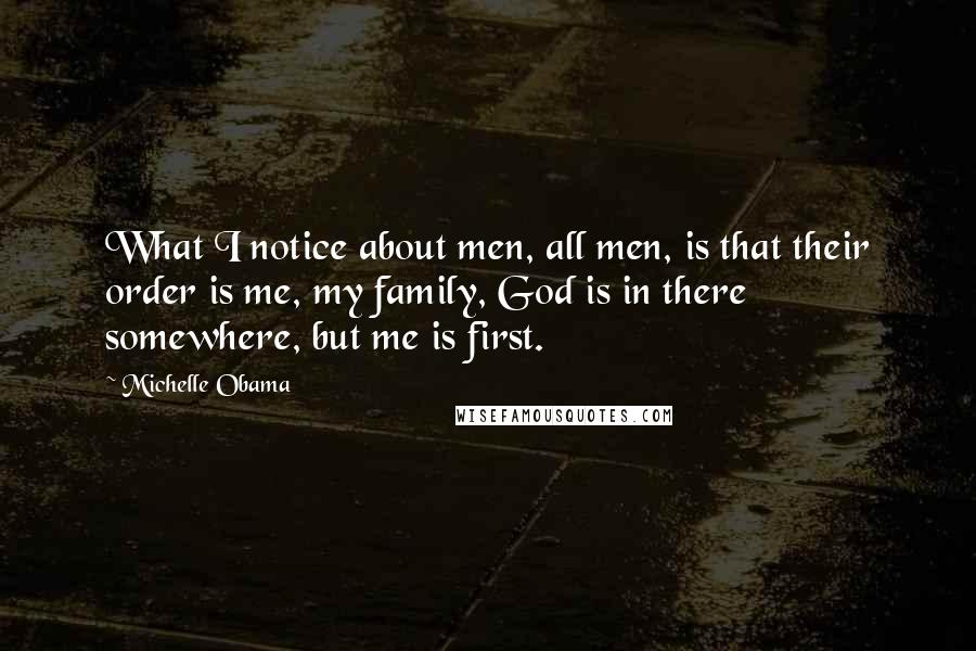 Michelle Obama Quotes: What I notice about men, all men, is that their order is me, my family, God is in there somewhere, but me is first.