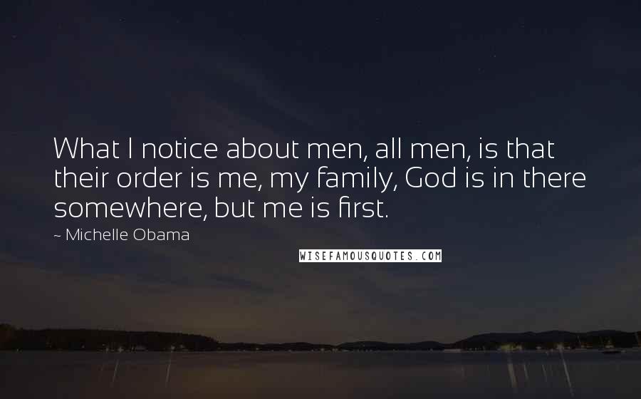 Michelle Obama Quotes: What I notice about men, all men, is that their order is me, my family, God is in there somewhere, but me is first.