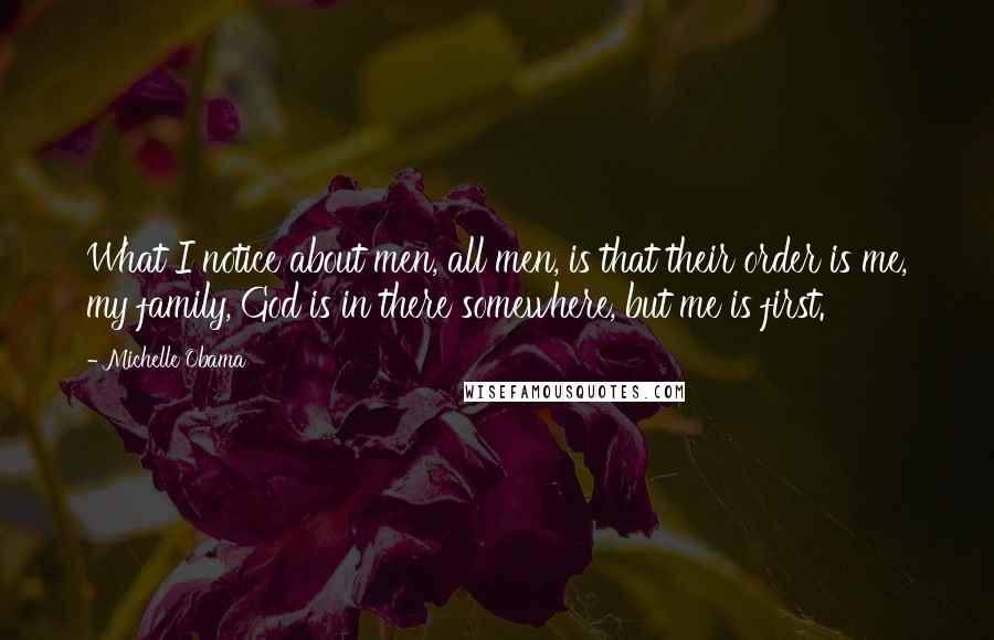 Michelle Obama Quotes: What I notice about men, all men, is that their order is me, my family, God is in there somewhere, but me is first.