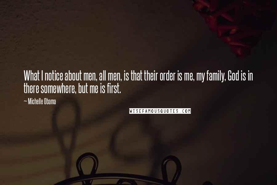 Michelle Obama Quotes: What I notice about men, all men, is that their order is me, my family, God is in there somewhere, but me is first.