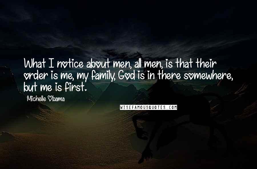 Michelle Obama Quotes: What I notice about men, all men, is that their order is me, my family, God is in there somewhere, but me is first.