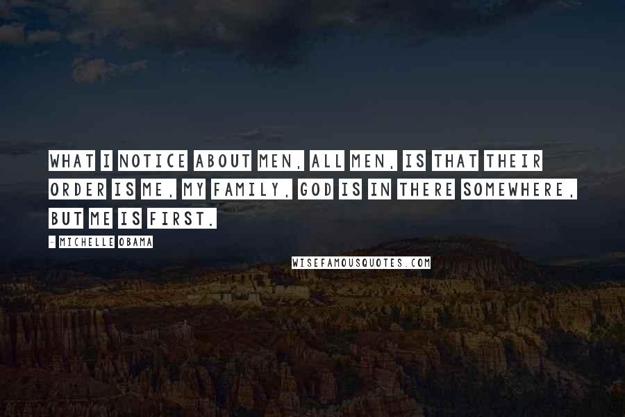 Michelle Obama Quotes: What I notice about men, all men, is that their order is me, my family, God is in there somewhere, but me is first.