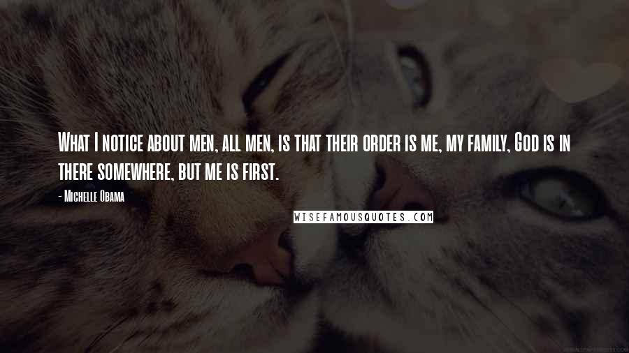 Michelle Obama Quotes: What I notice about men, all men, is that their order is me, my family, God is in there somewhere, but me is first.