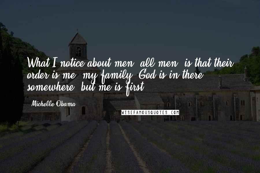 Michelle Obama Quotes: What I notice about men, all men, is that their order is me, my family, God is in there somewhere, but me is first.