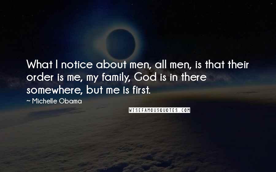 Michelle Obama Quotes: What I notice about men, all men, is that their order is me, my family, God is in there somewhere, but me is first.