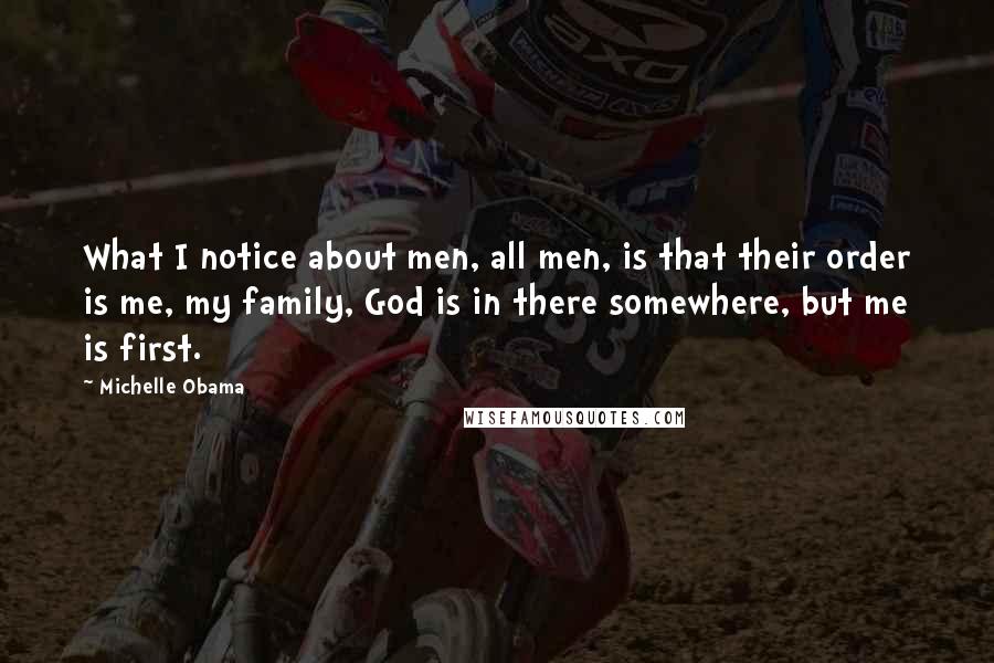 Michelle Obama Quotes: What I notice about men, all men, is that their order is me, my family, God is in there somewhere, but me is first.