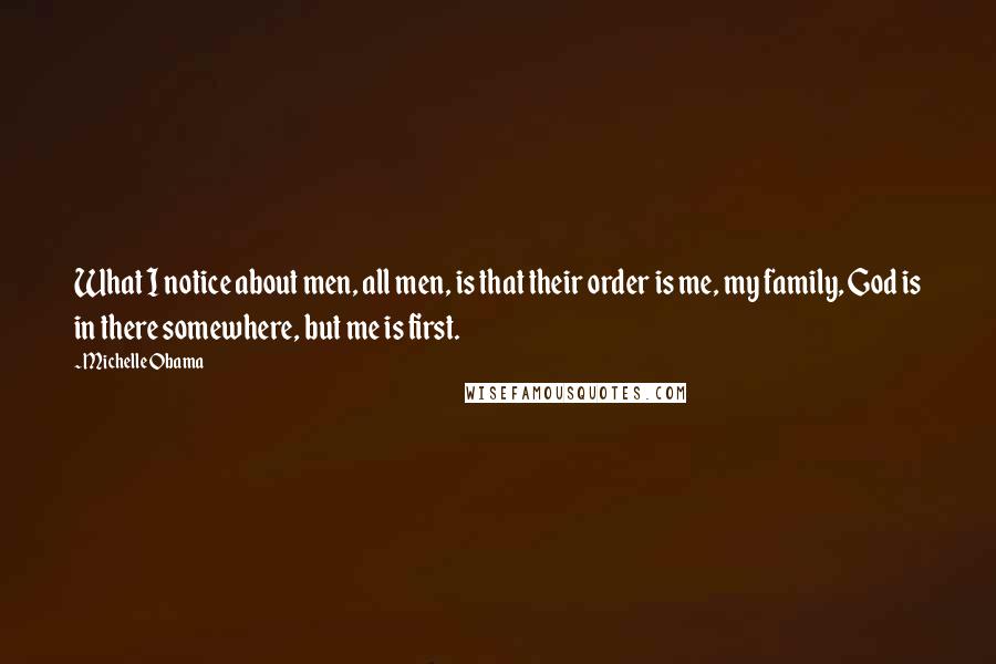 Michelle Obama Quotes: What I notice about men, all men, is that their order is me, my family, God is in there somewhere, but me is first.