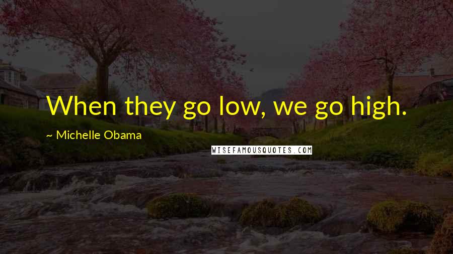 Michelle Obama Quotes: When they go low, we go high.