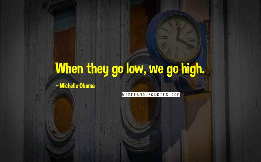 Michelle Obama Quotes: When they go low, we go high.