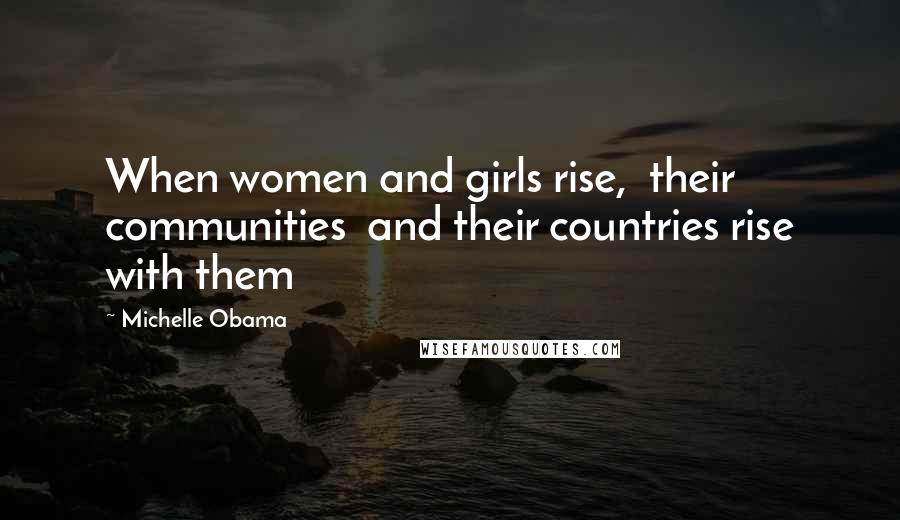 Michelle Obama Quotes: When women and girls rise,  their communities  and their countries rise with them