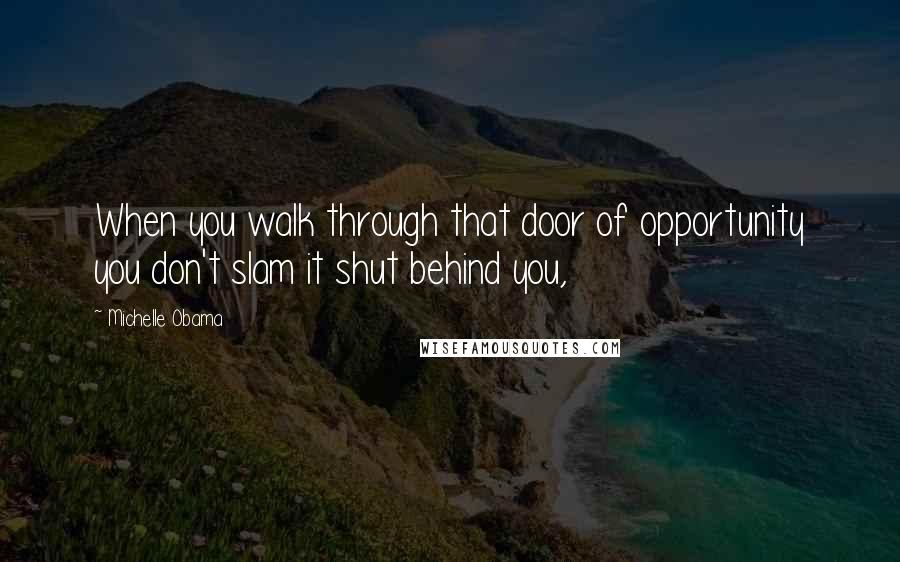 Michelle Obama Quotes: When you walk through that door of opportunity you don't slam it shut behind you,