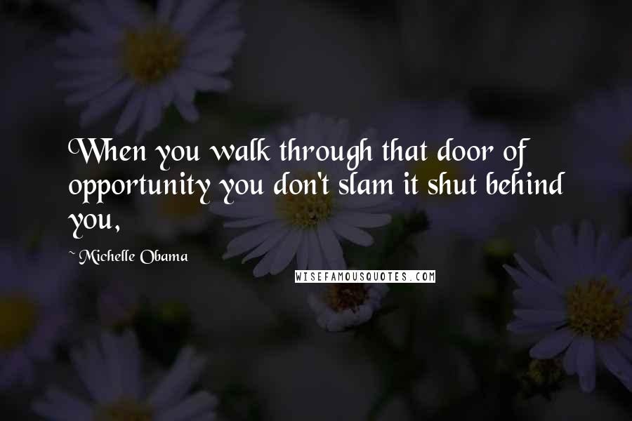 Michelle Obama Quotes: When you walk through that door of opportunity you don't slam it shut behind you,