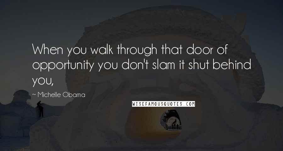 Michelle Obama Quotes: When you walk through that door of opportunity you don't slam it shut behind you,