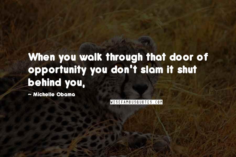 Michelle Obama Quotes: When you walk through that door of opportunity you don't slam it shut behind you,