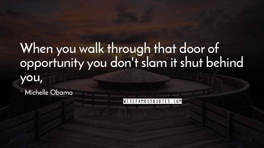 Michelle Obama Quotes: When you walk through that door of opportunity you don't slam it shut behind you,