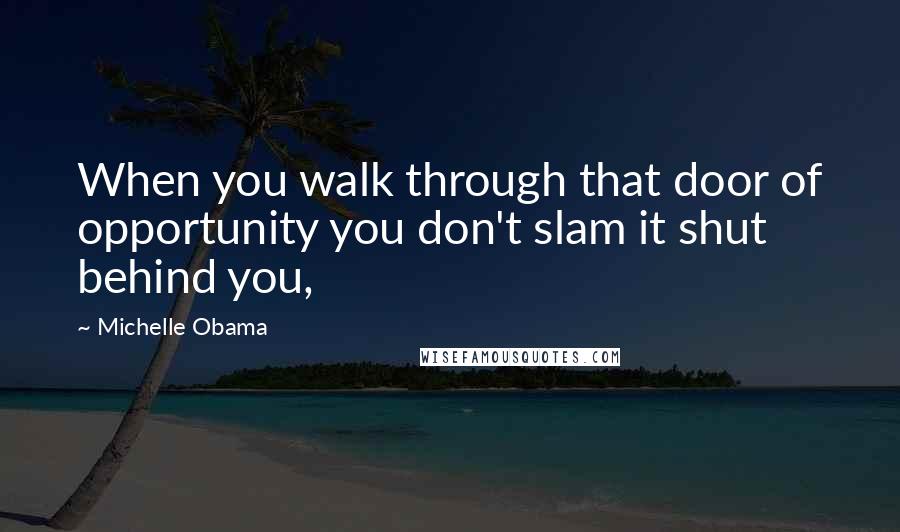 Michelle Obama Quotes: When you walk through that door of opportunity you don't slam it shut behind you,