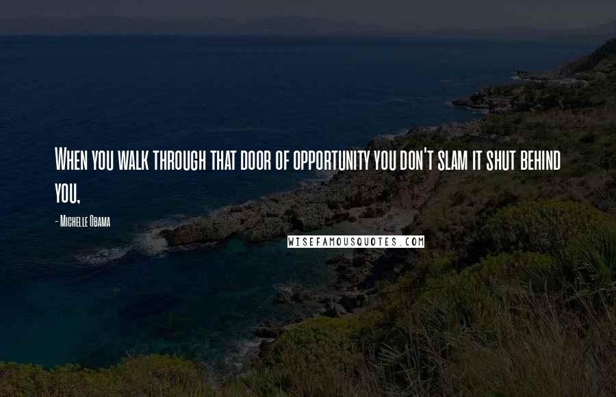 Michelle Obama Quotes: When you walk through that door of opportunity you don't slam it shut behind you,