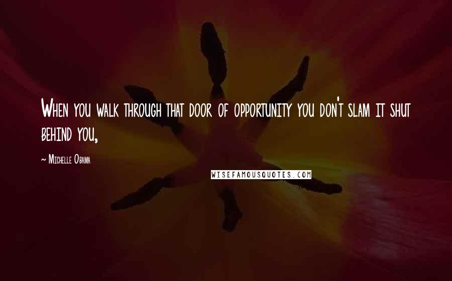 Michelle Obama Quotes: When you walk through that door of opportunity you don't slam it shut behind you,