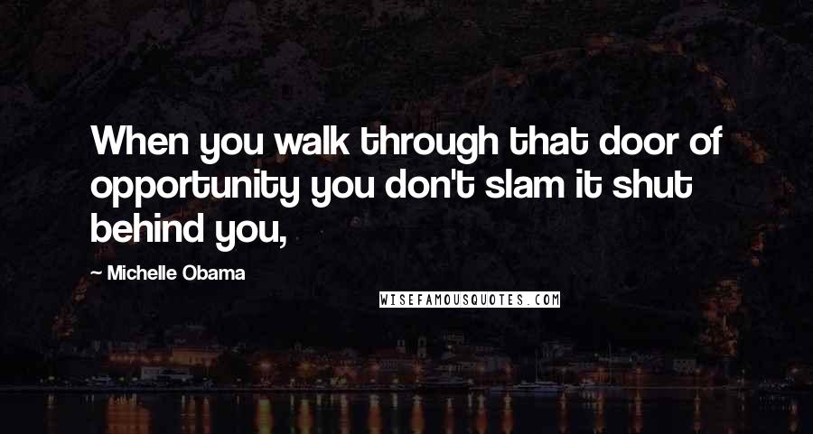 Michelle Obama Quotes: When you walk through that door of opportunity you don't slam it shut behind you,