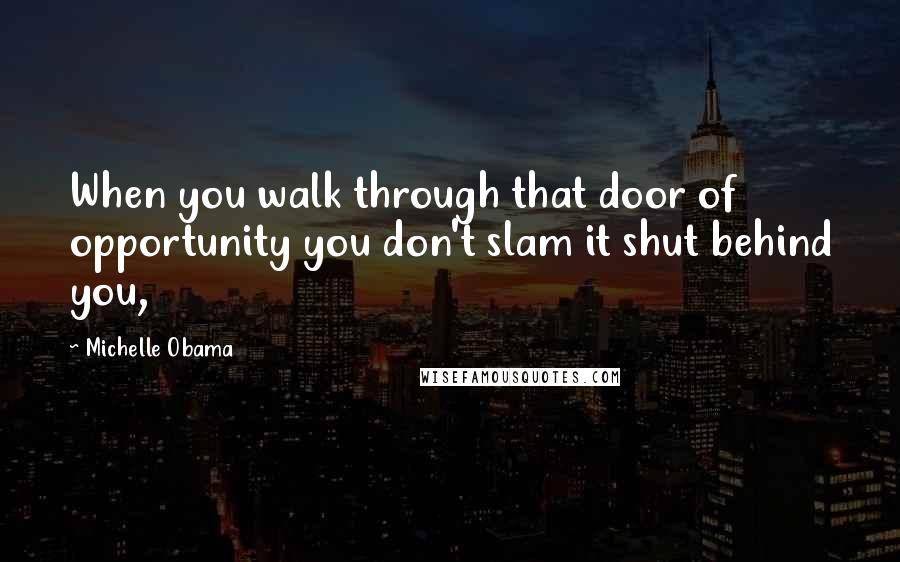 Michelle Obama Quotes: When you walk through that door of opportunity you don't slam it shut behind you,