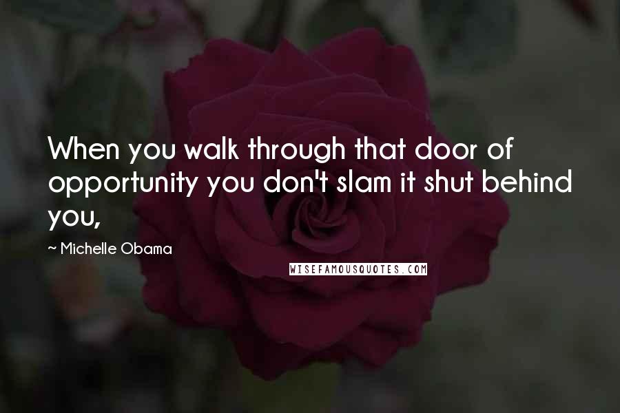 Michelle Obama Quotes: When you walk through that door of opportunity you don't slam it shut behind you,