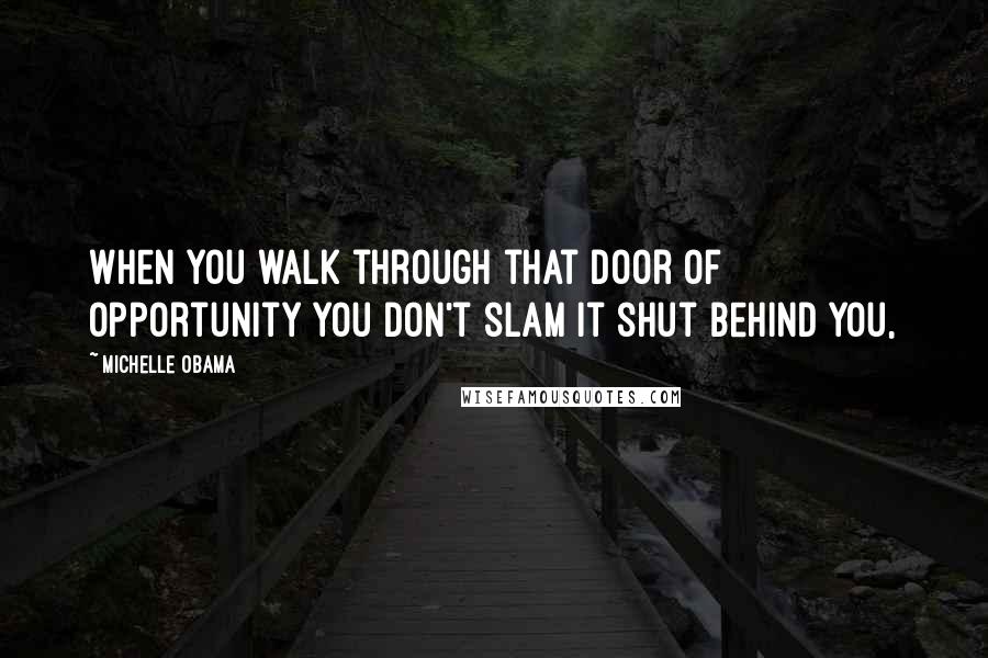 Michelle Obama Quotes: When you walk through that door of opportunity you don't slam it shut behind you,