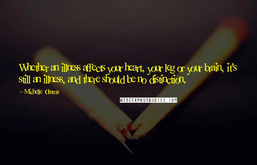 Michelle Obama Quotes: Whether an illness affects your heart, your leg or your brain, it's still an illness, and there should be no distinction.