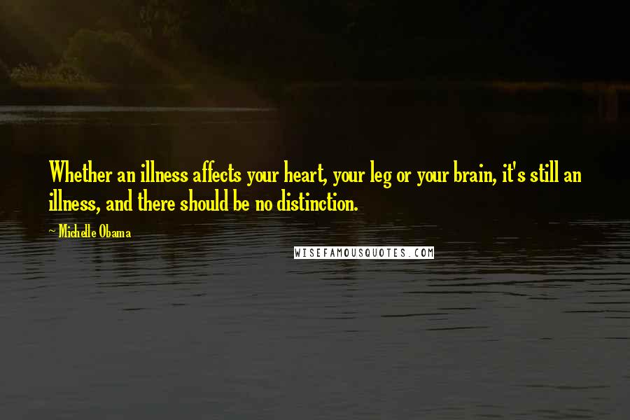 Michelle Obama Quotes: Whether an illness affects your heart, your leg or your brain, it's still an illness, and there should be no distinction.