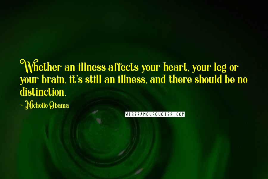 Michelle Obama Quotes: Whether an illness affects your heart, your leg or your brain, it's still an illness, and there should be no distinction.