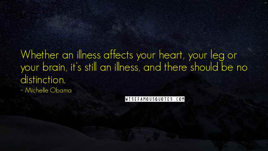 Michelle Obama Quotes: Whether an illness affects your heart, your leg or your brain, it's still an illness, and there should be no distinction.