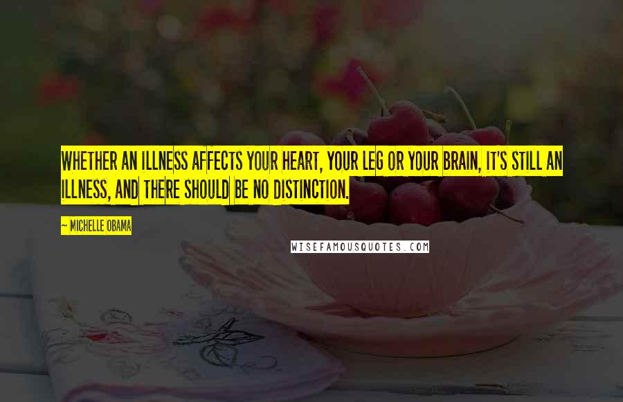 Michelle Obama Quotes: Whether an illness affects your heart, your leg or your brain, it's still an illness, and there should be no distinction.